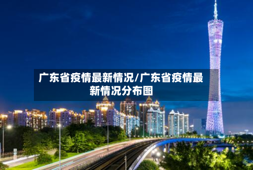 广东省疫情最新情况/广东省疫情最新情况分布图-第2张图片