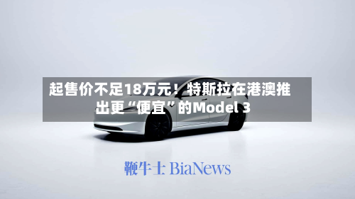 起售价不足18万元!特斯拉在港澳推出更“便宜”的Model 3-第1张图片