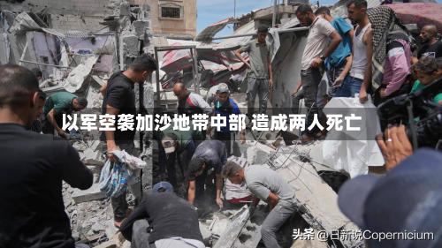 以军空袭加沙地带中部 造成两人死亡