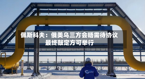 佩斯科夫：俄美乌三方会晤需待协议最终敲定方可举行-第2张图片
