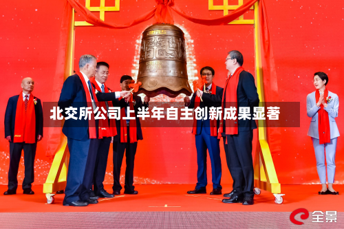 北交所公司上半年自主创新成果显著