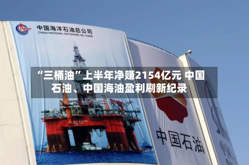 “三桶油”上半年净赚2154亿元 中国石油、中国海油盈利刷新纪录-第2张图片