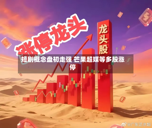 短剧概念盘初走强 芒果超媒等多股涨停-第2张图片