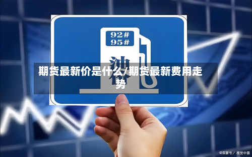 期货最新价是什么/期货最新费用走势