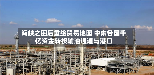 海峡之困后重绘贸易地图 中东各国千亿资金转投输油通道与港口-第2张图片
