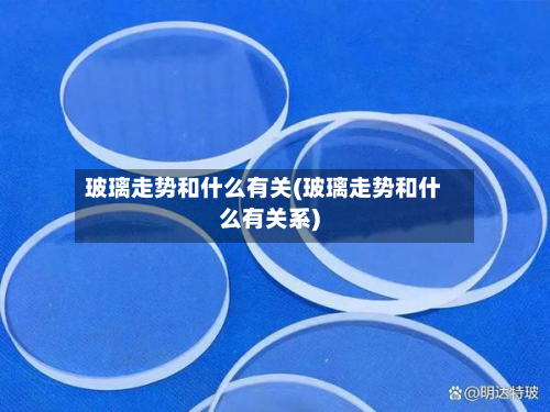 玻璃走势和什么有关(玻璃走势和什么有关系)-第2张图片