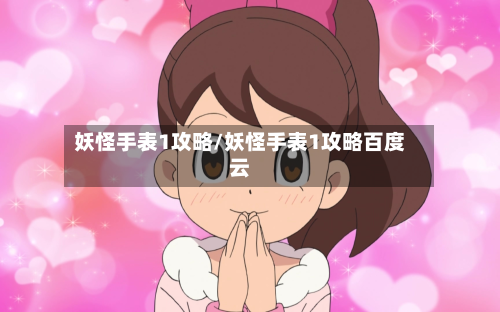 妖怪手表1攻略/妖怪手表1攻略百度云-第3张图片