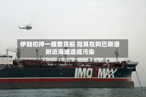 伊朗扣押一艘散货船 指其在阿巴斯港附近海域造成污染