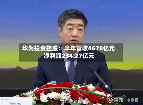 华为投资控股：半年营收4678亿元 净利润234.27亿元