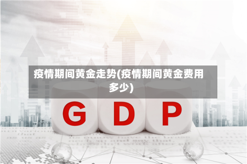 疫情期间黄金走势(疫情期间黄金费用多少)