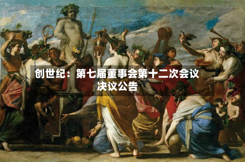 创世纪:第七届董事会第十二次会议决议公告-第2张图片